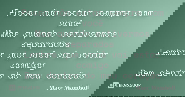 Posso não estar sempre com você Mas quando estivermos separados Lembre que você vai estar comigo Bem dentro do meu coração... Frase de Marc Wambolt.