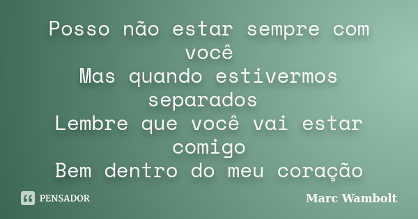 Posso não estar sempre com você Mas quando estivermos separados Lembre que você vai estar comigo Bem dentro do meu coração... Frase de Marc Wambolt.