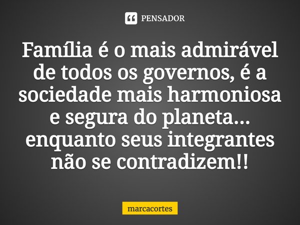 ⁠Família é o mais admirável de todos os governos, é a sociedade mais harmoniosa e segura do planeta... enquanto seus integrantes não se contradizem!!... Frase de marcacortes.