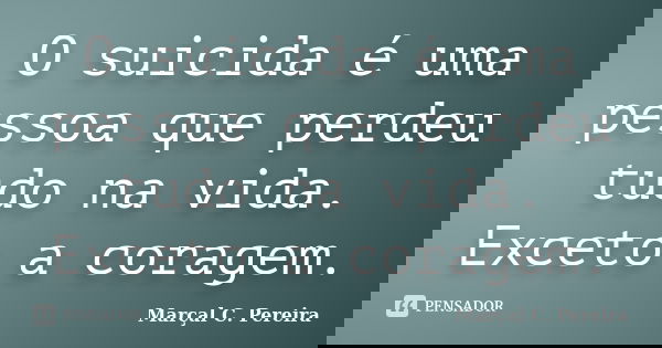 O suicida é uma pessoa que perdeu tudo na vida. Exceto a coragem.... Frase de Marçal C. Pereira.