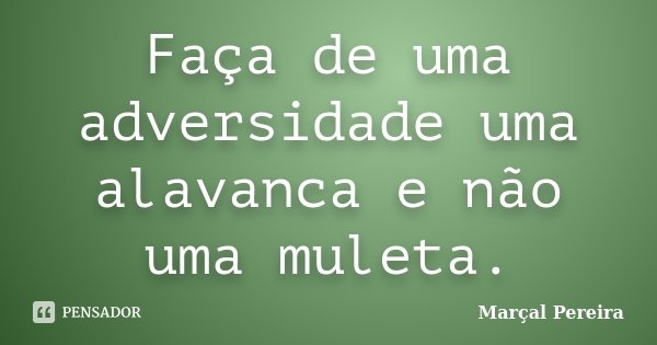 Faça de uma adversidade uma alavanca e não uma muleta.... Frase de Marçal Pereira.