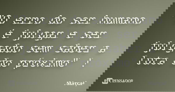 "O erro do ser humano é julgar e ser julgado sem saber a luta do próximo" !... Frase de Marçal.