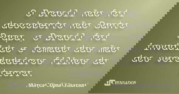 O Brasil não foi descoberto não Santo Papa, o Brasil foi invadido e tomado das mão dos verdadeiros filhos da terra.... Frase de Marçal Tupãí Guarani.