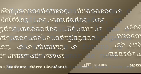 Sem percebermos, buscamos o lúdico, as saudades, os desejos passados. Já que o presente nos dá a obrigação de viver, e o futuro, o receio de amar de novo.... Frase de Marcao Cavalcante, Marco Cavalcante..