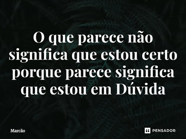 O que p⁠arece não significa que estou certo porque parece significa que estou em Dúvida... Frase de Marcao.