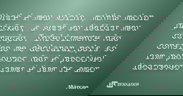 Você é meu vício, minha maior paixão, a você eu dedico meu coração. Infelizmente não consigo me declarar,pois só com palavras não é possível descrever como é bo... Frase de Marcão.