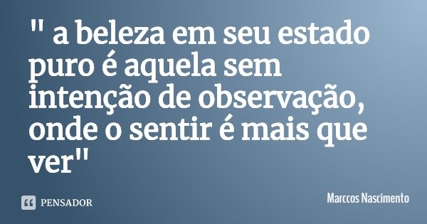 " a beleza em seu estado puro é aquela sem intenção de observação, onde o sentir é mais que ver"... Frase de Marccos Nascimento.