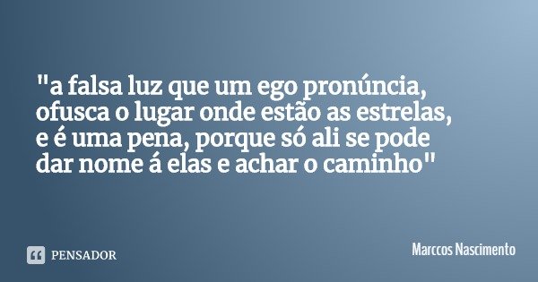 "a falsa luz que um ego pronúncia,
ofusca o lugar onde estão as estrelas,
e é uma pena, porque só ali se pode
dar nome á elas e achar o caminho"... Frase de Marccos Nascimento.
