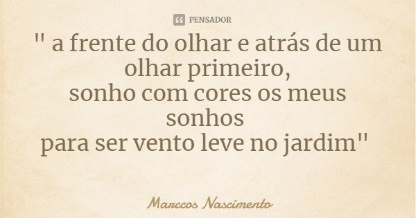 " a frente do olhar e atrás de um olhar primeiro,
sonho com cores os meus sonhos para ser vento leve no jardim"... Frase de Marccos Nascimento.