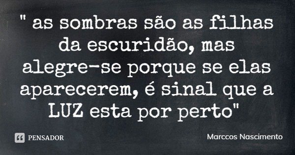 " as sombras são as filhas da escuridão, mas alegre-se porque se elas aparecerem, é sinal que a LUZ esta por perto"... Frase de Marccos Nascimento.