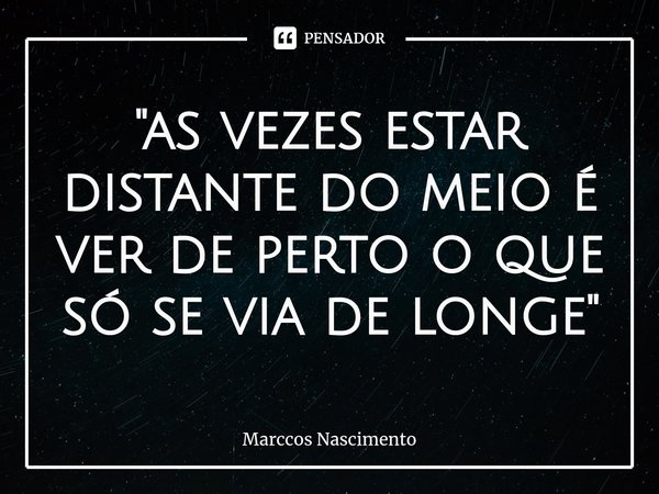 ⁠"as vezes estar distante do meio é ver de perto o que só se via de longe"... Frase de Marccos Nascimento.