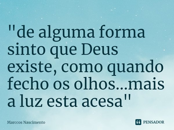 ⁠"de alguma forma sinto que Deus existe, como quando fecho os olhos...mais a luz esta acesa"... Frase de Marccos Nascimento.