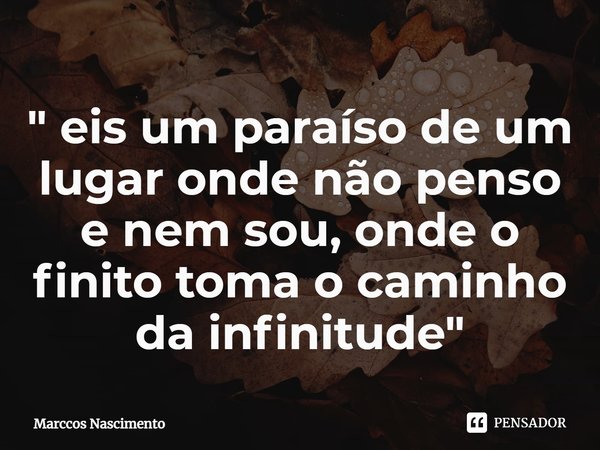 ⁠⁠" eis um paraíso de um lugar onde não penso e nem sou, onde o finito toma o caminho da infinitude "... Frase de Marccos Nascimento.