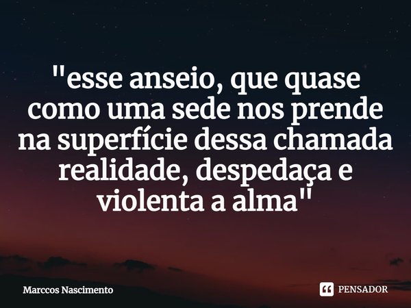 ⁠"esse anseio, que quase como uma sede nos prende na superfície dessa chamada realidade, despedaça e violenta a alma"... Frase de Marccos Nascimento.