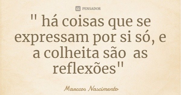 " há coisas que se expressam por si só, e a colheita são as reflexões"... Frase de Marccos Nascimento.