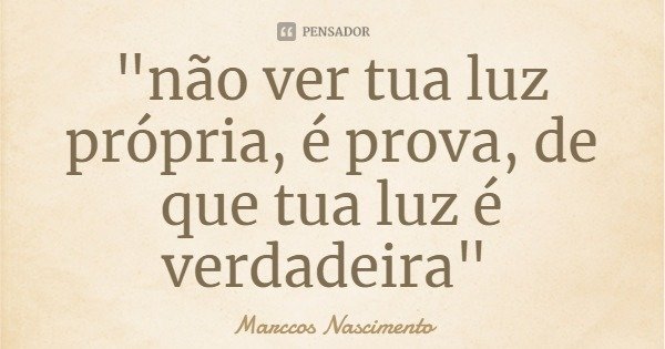 "não ver tua luz própria, é prova, de que tua luz é verdadeira"... Frase de Marccos Nascimento.
