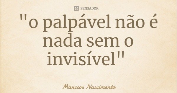 "o palpável não é nada sem o invisível"... Frase de Marccos Nascimento.
