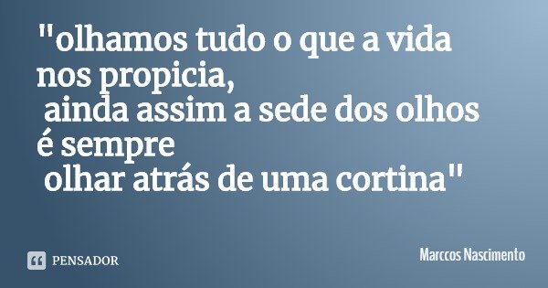 "olhamos tudo o que a vida nos propicia, ainda assim a sede dos olhos é sempre olhar atrás de uma cortina"... Frase de Marccos Nascimento.