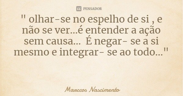 " olhar-se no espelho de si , e não se ver...é entender a ação sem causa... É negar- se a si mesmo e integrar- se ao todo..."... Frase de Marccos Nascimento.