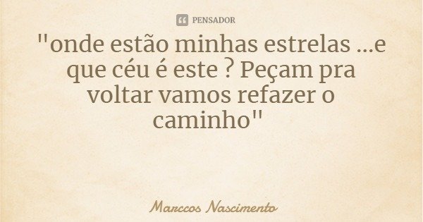 "onde estão minhas estrelas ...e que céu é este ? Peçam pra voltar vamos refazer o caminho"... Frase de Marccos Nascimento.