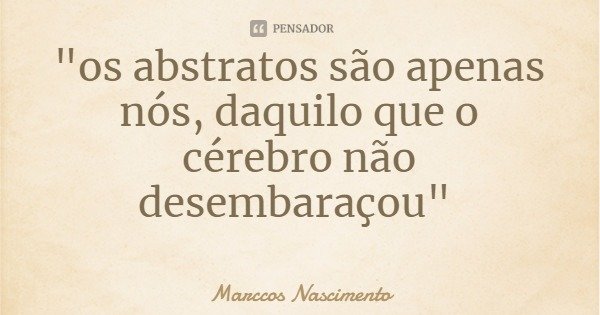 "os abstratos são apenas nós, daquilo que o cérebro não desembaraçou"... Frase de Marccos Nascimento.