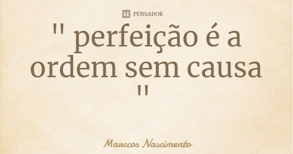" perfeição é a ordem sem causa "... Frase de Marccos Nascimento.