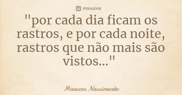 "por cada dia ficam os rastros, e por cada noite, rastros que não mais são vistos..."... Frase de Marccos Nascimento.