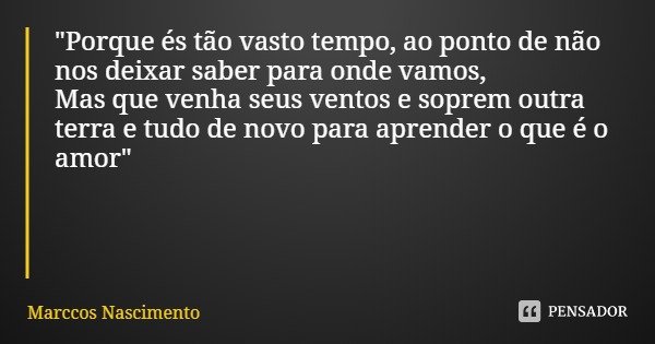 "Porque és tão vasto tempo, ao ponto de não nos deixar saber para onde vamos,
Mas que venha seus ventos e soprem outra terra e tudo de novo para aprender o... Frase de Marccos Nascimento.