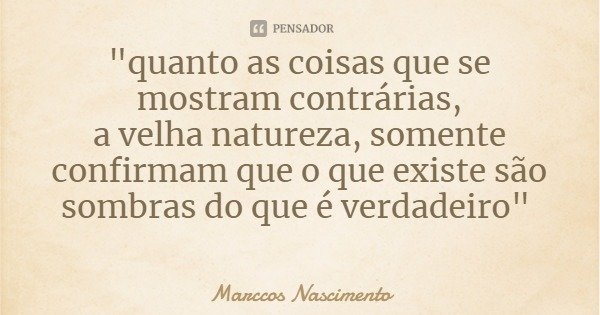 "quanto as coisas que se mostram contrárias,
a velha natureza, somente confirmam que o que existe são sombras do que é verdadeiro"... Frase de Marccos Nascimento.