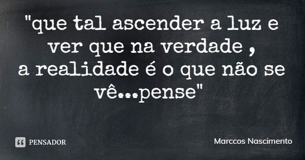 "que tal ascender a luz e ver que na verdade ,
a realidade é o que não se vê...pense"... Frase de Marccos Nascimento.
