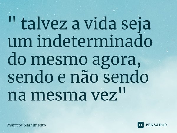 ⁠" talvez a vida seja um indeterminado do mesmo agora,
sendo e não sendo na mesma vez"... Frase de Marccos Nascimento.