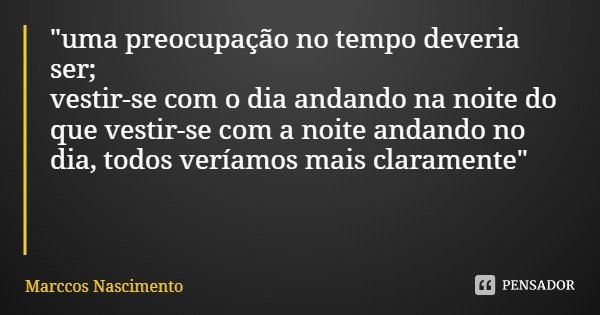 "uma preocupação no tempo deveria ser;
vestir-se com o dia andando na noite do que vestir-se com a noite andando no dia, todos veríamos mais claramente&quo... Frase de Marccos Nascimento.