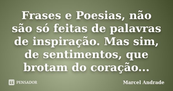 Frases e Poesias, não são só feitas de palavras de inspiração. Mas sim, de sentimentos, que brotam do coração...... Frase de Marcel Andrade.