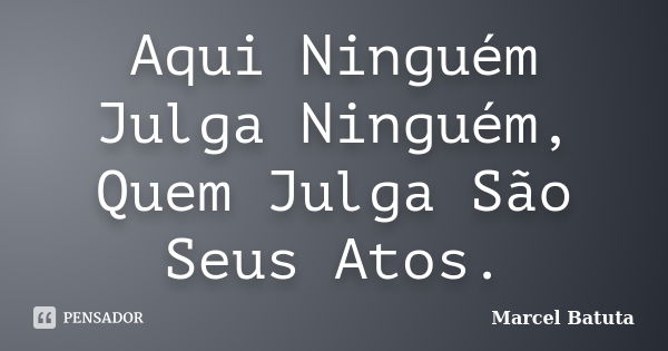 Aqui Ninguém Julga Ninguém, Quem Julga São Seus Atos.... Frase de Marcel Batuta.