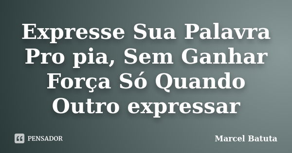 Expresse Sua Palavra Pro pia, Sem Ganhar Força Só Quando Outro expressar... Frase de Marcel Batuta.