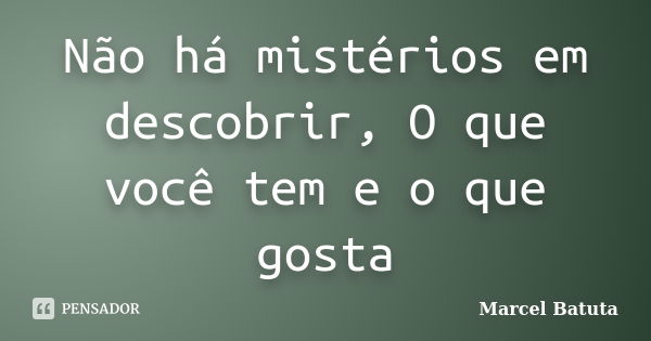 Não há mistérios em descobrir, O que você tem e o que gosta... Frase de Marcel Batuta.