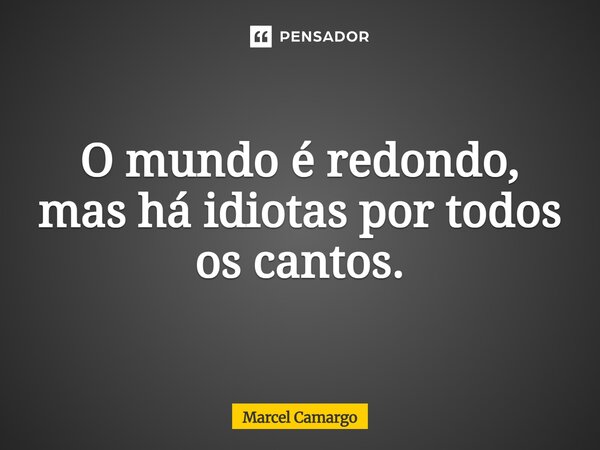⁠O mundo é redondo, mas há idiotas por todos os cantos.... Frase de Marcel Camargo.