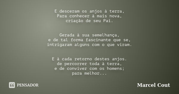 E desceram os anjos à terra, Para conhecer à mais nova, criação de seu Pai. Gerada à sua semelhança, e de tal forma fascinante que se, intrigaram alguns com o q... Frase de Marcel Cout.