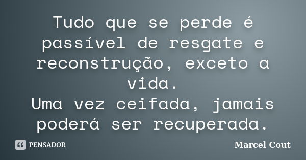 Tudo que se perde é passível de resgate e reconstrução, exceto a vida. Uma vez ceifada, jamais poderá ser recuperada.... Frase de Marcel Cout.