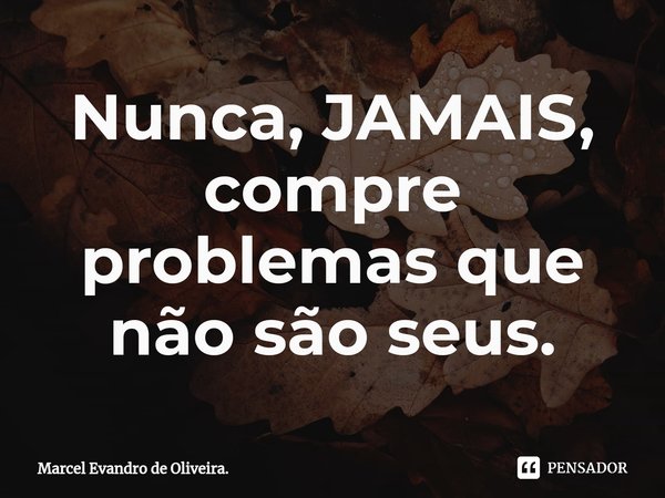 ⁠Nunca, JAMAIS, compre problemas que não são seus.... Frase de Marcel Evandro de Oliveira..