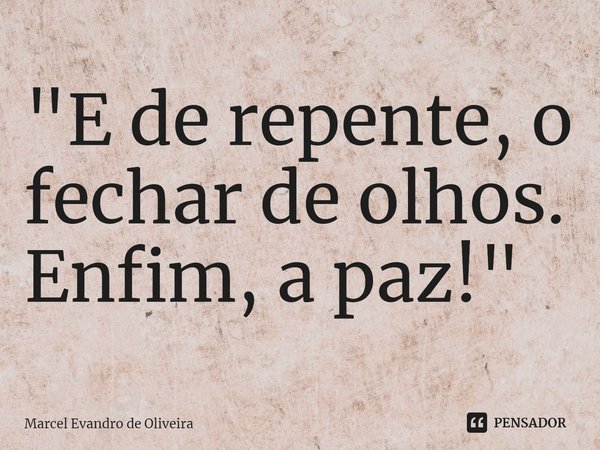 ⁠"E de repente, o fechar de olhos.
Enfim, a paz!"... Frase de Marcel Evandro de Oliveira.