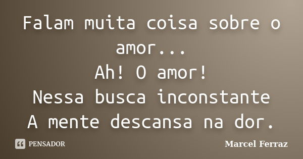 Falam muita coisa sobre o amor... Ah! O amor! Nessa busca inconstante A mente descansa na dor.... Frase de Marcel Ferraz.