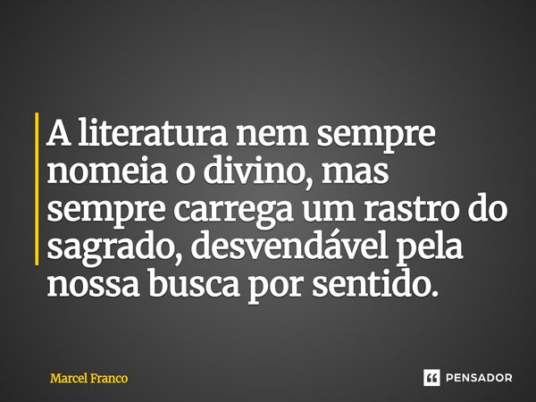 A literatura nem sempre nomeia o divino, mas sempre carrega um rastro do sagrado, desvendável pela nossa busca por sentido.... Frase de Marcel Franco.