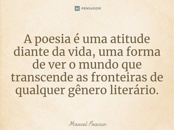 ⁠A poesia é uma atitude diante da vida, uma forma de ver o mundo que transcende as fronteiras de qualquer gênero literário.... Frase de Marcel Franco.