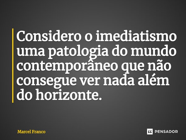 ⁠Considero o imediatismo uma patologia do mundo contemporâneo que não consegue ver nada além do horizonte.... Frase de Marcel Franco.