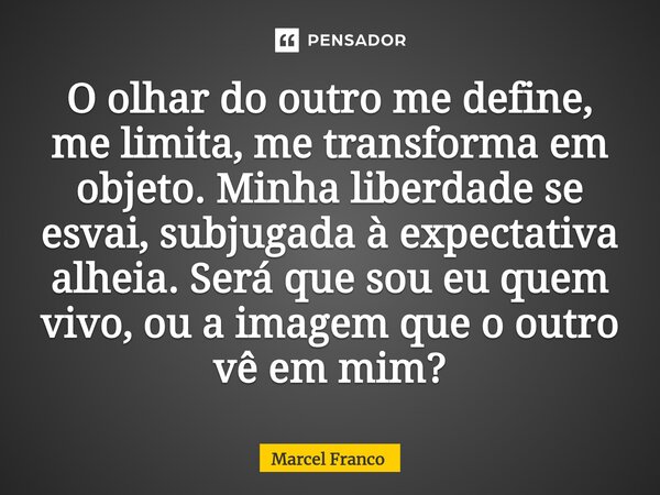 ⁠O olhar do outro me define, me limita, me transforma em objeto. Minha liberdade se esvai, subjugada à expectativa alheia. Será que sou eu quem vivo, ou a image... Frase de Marcel Franco.