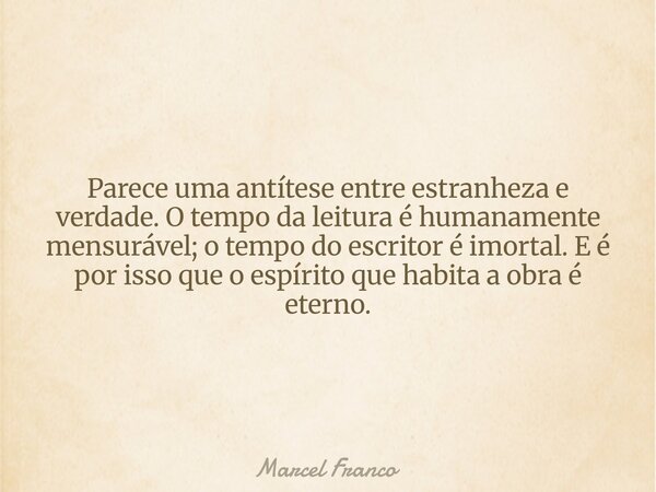 ​Parece uma antítese entre estranheza e verdade. O tempo da leitura é humanamente mensurável; o tempo do escritor é imortal. E é por isso que o espírito que hab... Frase de Marcel Franco.