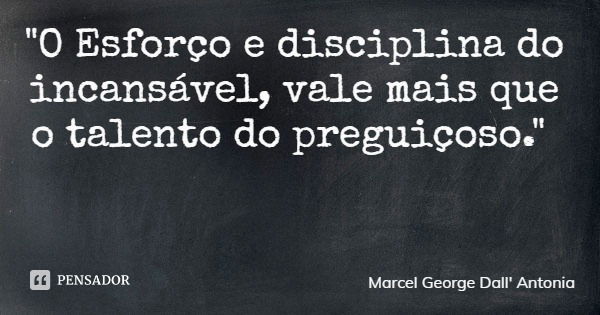 "O Esforço e disciplina do incansável, vale mais que o talento do preguiçoso."... Frase de Marcel George Dall' Antonia.