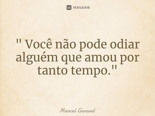 ⁠" Você não pode odiar alguém que amou por tanto tempo."... Frase de Marcel Gerard.