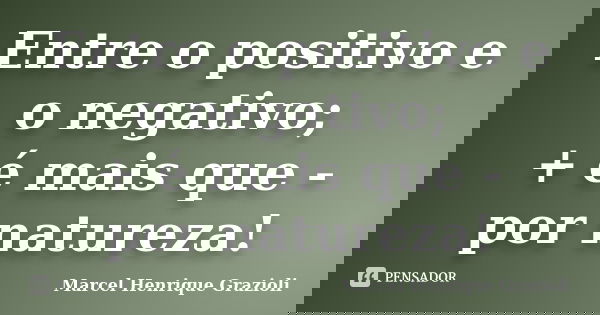 Entre o positivo e o negativo; + é mais que - por natureza!... Frase de Marcel Henrique Grazioli.